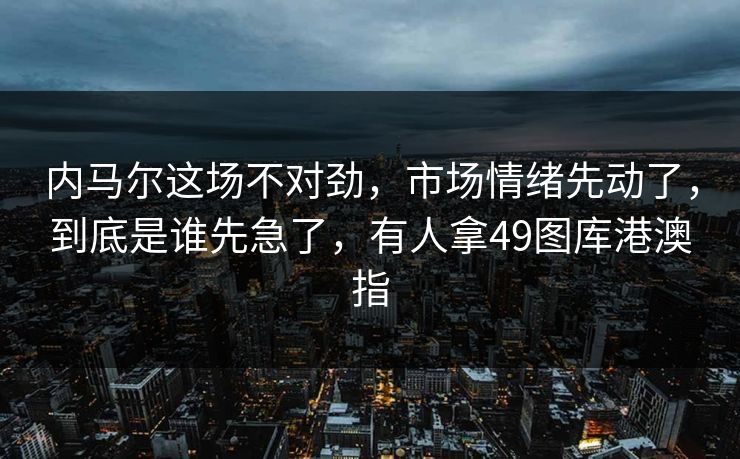 内马尔这场不对劲，市场情绪先动了，到底是谁先急了，有人拿49图库港澳指